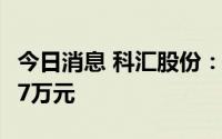 今日消息 科汇股份：近期获得政府补助664.77万元