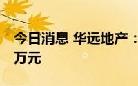 今日消息 华远地产：间接资助孙公司598.98万元