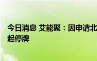 今日消息 艾能聚：因申请北交所上市，公司股票于6月28日起停牌