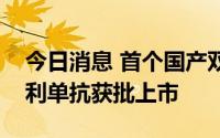 今日消息 首个国产双抗新药康方生物卡度尼利单抗获批上市