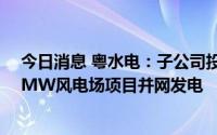 今日消息 粤水电：子公司投建的新疆哈密十三间房一期50MW风电场项目并网发电