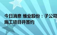 今日消息 维业股份：子公司中标关联方16.56亿元建设工程施工项目并签约