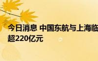 今日消息 中国东航与上海临港新片区启动7大项目，总投资超220亿元