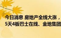 今日消息 房地产全线大涨，房地产开发、服务等板块领涨，5天4板巴士在线、金地集团等多股涨停