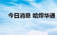 今日消息 哈焊华通：与上汽集团有合作