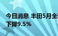 今日消息 丰田5月全球销量818972辆，同比下降9.5%