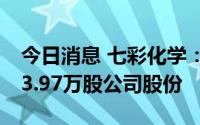 今日消息 七彩化学：第四大股东新增质押163.97万股公司股份