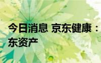 今日消息 京东健康：不超3.554亿美元收购京东资产