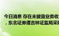 今日消息 存在未披露业务收入变动异常原因等两大违规行为，东北证券遭吉林证监局采取责令改正措施
