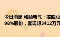 今日消息 和顺电气：控股股东及一致行动人合计减持公司0.98%股份，套现超3412万元
