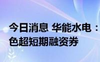 今日消息 华能水电：近日完成发行2.8亿元绿色超短期融资券