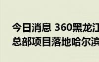 今日消息 360黑龙江省安全产业基地暨区域总部项目落地哈尔滨