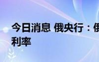 今日消息 俄央行：俄罗斯将进一步降低关键利率