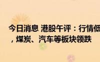 今日消息 港股午评：行情低开低走，恒生科技指数跌超3%，煤炭、汽车等板块领跌