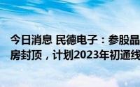 今日消息 民德电子：参股晶圆厂广芯微电子5月31日主体厂房封顶，计划2023年初通线量产