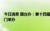 今日消息 国台办：第十四届海峡论坛大会预计7月中旬在厦门举办