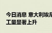 今日消息 意大利埃尼集团今年本国炼油厂加工量显著上升