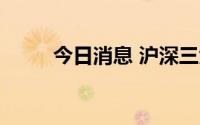 今日消息 沪深三大指数均跌逾1%