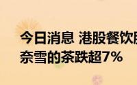 今日消息 港股餐饮股持续走弱，民商创科、奈雪的茶跌超7%