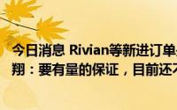 今日消息 Rivian等新进订单是否开始贡献可观利润？宁波华翔：要有量的保证，目前还不具备