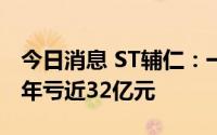 今日消息 ST辅仁：一季度净亏1.77亿元，去年亏近32亿元