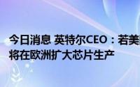 今日消息 英特尔CEO：若美国会不落实芯片法案补助，可能将在欧洲扩大芯片生产