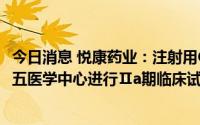 今日消息 悦康药业：注射用CT102目前正在解放军总医院第五医学中心进行Ⅱa期临床试验