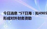 今日消息 *ST日海：拟4905万元转让隆嘉云网80%股权后，形成对外财务资助