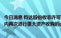 今日消息 钧达股份收非许可类重组问询函：要求说明短时间内再次进行重大资产收购的必要性