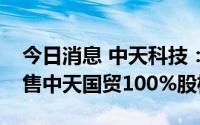 今日消息 中天科技：3.43亿元向控股股东出售中天国贸100%股权