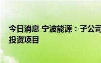今日消息 宁波能源：子公司拟8285万元投建万华储能设备投资项目