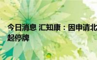 今日消息 汇知康：因申请北交所上市，公司股票于6月29日起停牌