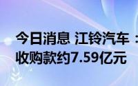 今日消息 江铃汽车：公司部分土地收储涉及收购款约7.59亿元