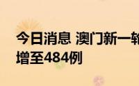今日消息 澳门新一轮疫情核酸检测阳性病例增至484例