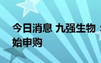 今日消息 九强生物：可转债将于6月30日开始申购