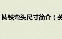 铸铁弯头尺寸简介（关于铸铁弯板详细介绍）