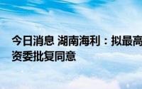 今日消息 湖南海利：拟最高募资7亿元定增方案获湖南省国资委批复同意