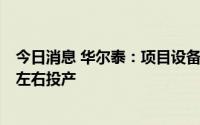 今日消息 华尔泰：项目设备管道基本安装就位，预计7月底左右投产