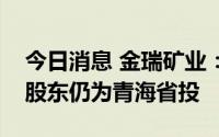 今日消息 金瑞矿业：变更为无实控人，控股股东仍为青海省投