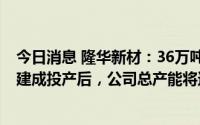 今日消息 隆华新材：36万吨/年高性能聚醚多元醇扩建项目建成投产后，公司总产能将达72万吨/年