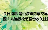 今日消息 是否涉嫌内幕交易，股价近期涨幅与基本面是否匹配？九连板松芝股份收关注函