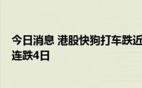 今日消息 港股快狗打车跌近8%，上周五港股首发上市至今连跌4日
