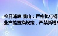 今日消息 唐山：严格执行钢铁、水泥、平板玻璃、焦化等行业产能置换规定，严禁新增产能