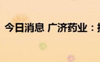 今日消息 广济药业：控股子公司生产线停产