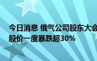 今日消息 俄气公司股东大会决定不支付2021年股息，公司股价一度暴跌超30%