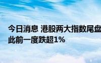 今日消息 港股两大指数尾盘跌幅缩窄，恒生指数跌0.55%，此前一度跌超1%