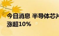 今日消息 半导体芯片板块午后走强，英集芯涨超10%