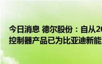 今日消息 德尔股份：自从2021年起，公司生产的电子水泵控制器产品已为比亚迪新能源车批量供货