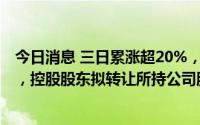 今日消息 三日累涨超20%，凯马B：目前生产经营活动正常，控股股东拟转让所持公司股票