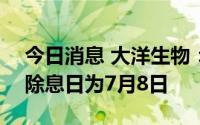 今日消息 大洋生物：拟每10股派6元，除权除息日为7月8日